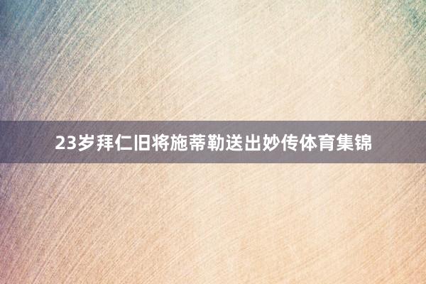 23岁拜仁旧将施蒂勒送出妙传体育集锦