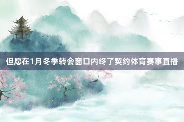 但愿在1月冬季转会窗口内终了契约体育赛事直播