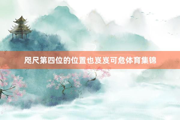 咫尺第四位的位置也岌岌可危体育集锦