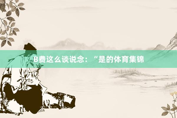 B费这么谈说念：“是的体育集锦