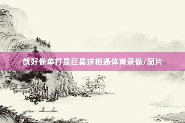 就好像单打是巨星球相通体育录像/图片