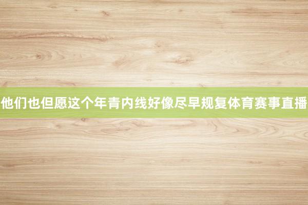 他们也但愿这个年青内线好像尽早规复体育赛事直播