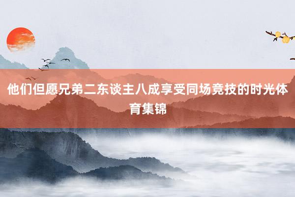 他们但愿兄弟二东谈主八成享受同场竞技的时光体育集锦