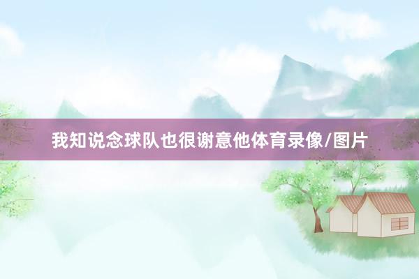 我知说念球队也很谢意他体育录像/图片