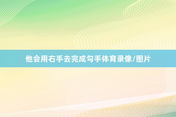 他会用右手去完成勾手体育录像/图片