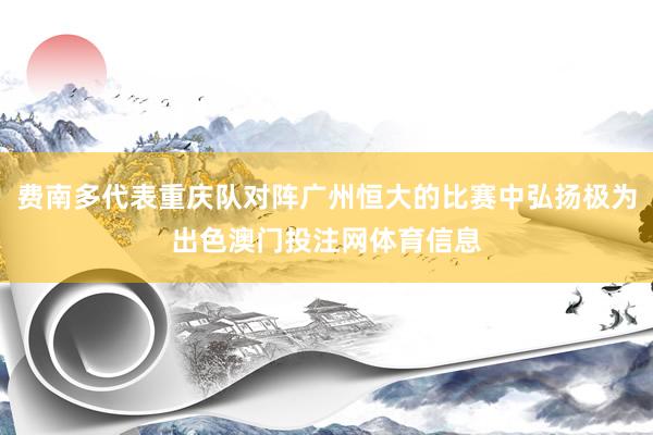 费南多代表重庆队对阵广州恒大的比赛中弘扬极为出色澳门投注网体育信息