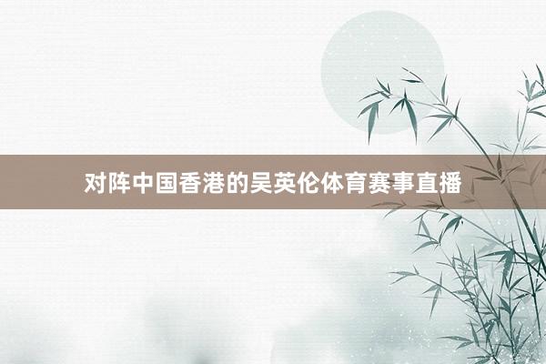 对阵中国香港的吴英伦体育赛事直播
