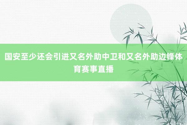 国安至少还会引进又名外助中卫和又名外助边锋体育赛事直播