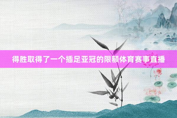 得胜取得了一个插足亚冠的限额体育赛事直播