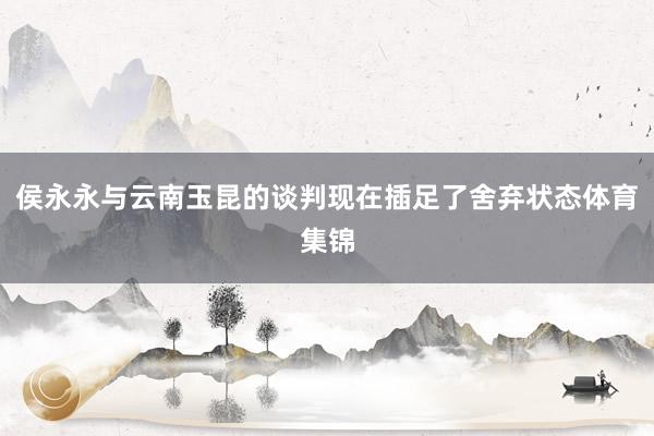 侯永永与云南玉昆的谈判现在插足了舍弃状态体育集锦