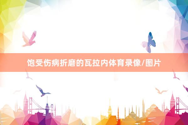饱受伤病折磨的瓦拉内体育录像/图片