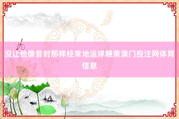 没让他像昔时那样经常地运球鞭策澳门投注网体育信息