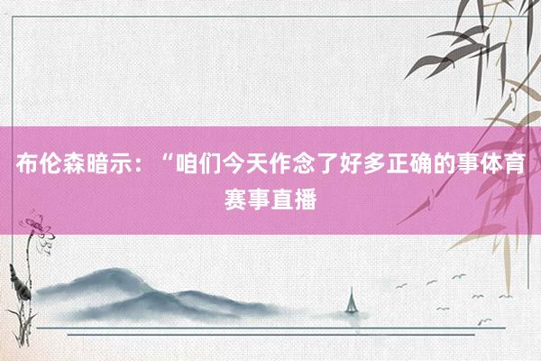 布伦森暗示：“咱们今天作念了好多正确的事体育赛事直播