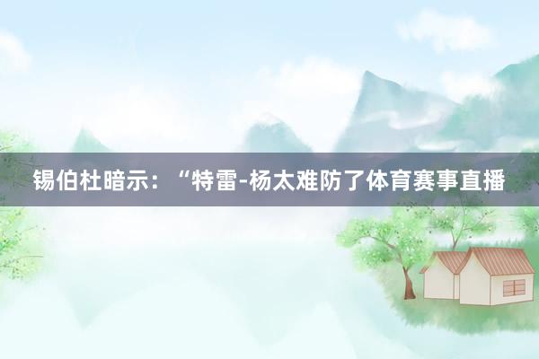 锡伯杜暗示：“特雷-杨太难防了体育赛事直播