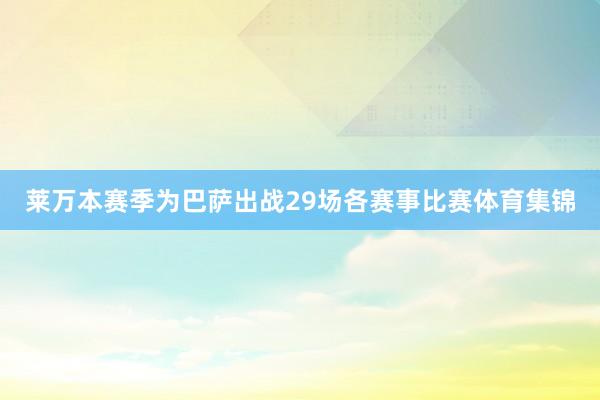 莱万本赛季为巴萨出战29场各赛事比赛体育集锦