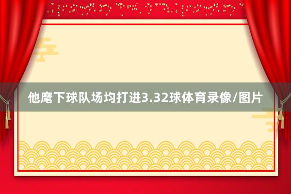 他麾下球队场均打进3.32球体育录像/图片