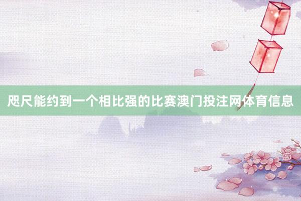 咫尺能约到一个相比强的比赛澳门投注网体育信息