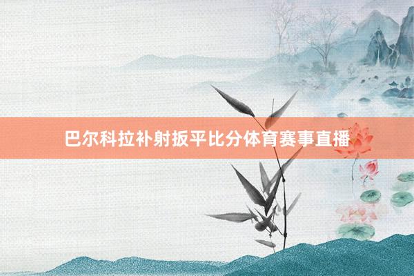 巴尔科拉补射扳平比分体育赛事直播