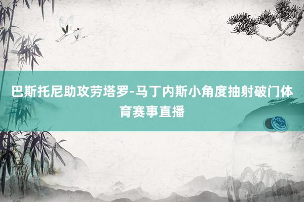 巴斯托尼助攻劳塔罗-马丁内斯小角度抽射破门体育赛事直播