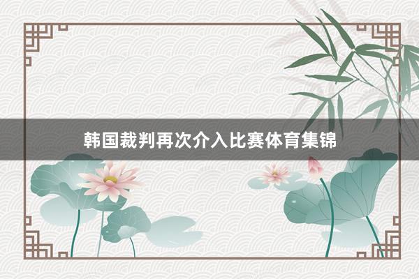 韩国裁判再次介入比赛体育集锦