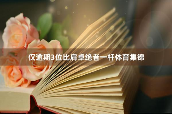 仅逾期3位比肩卓绝者一杆体育集锦