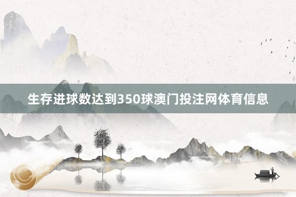 生存进球数达到350球澳门投注网体育信息