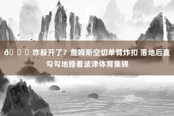 😂咋躲开了？詹姆斯空切单臂炸扣 落地后直勾勾地瞪着波津体育集锦