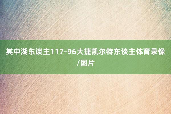 其中湖东谈主117-96大捷凯尔特东谈主体育录像/图片