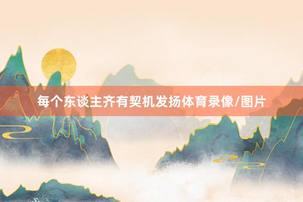 每个东谈主齐有契机发扬体育录像/图片