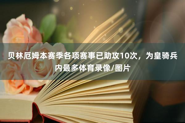 贝林厄姆本赛季各项赛事已助攻10次，为皇骑兵内最多体育录像/图片