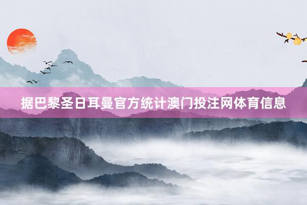 据巴黎圣日耳曼官方统计澳门投注网体育信息