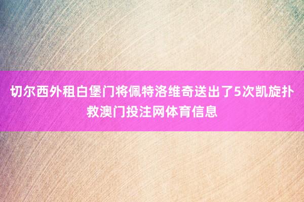 切尔西外租白堡门将佩特洛维奇送出了5次凯旋扑救澳门投注网体育信息