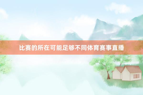 比赛的所在可能足够不同体育赛事直播