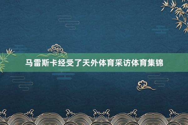马雷斯卡经受了天外体育采访体育集锦