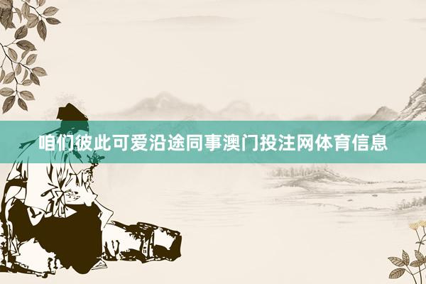 咱们彼此可爱沿途同事澳门投注网体育信息