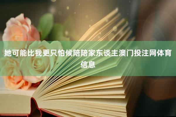 她可能比我更只怕候陪陪家东谈主澳门投注网体育信息