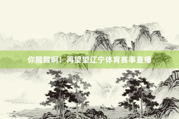 你醒醒啊！再望望辽宁体育赛事直播
