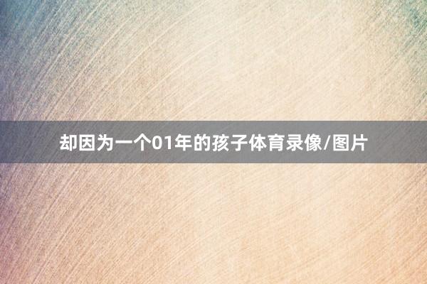 却因为一个01年的孩子体育录像/图片