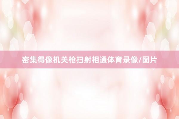 密集得像机关枪扫射相通体育录像/图片