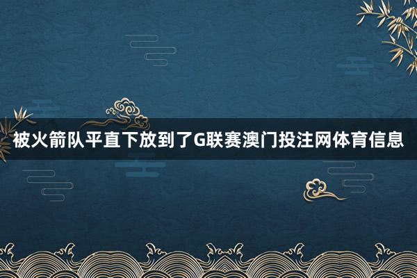 被火箭队平直下放到了G联赛澳门投注网体育信息
