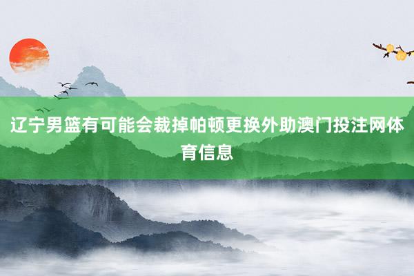 辽宁男篮有可能会裁掉帕顿更换外助澳门投注网体育信息