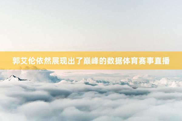 郭艾伦依然展现出了巅峰的数据体育赛事直播