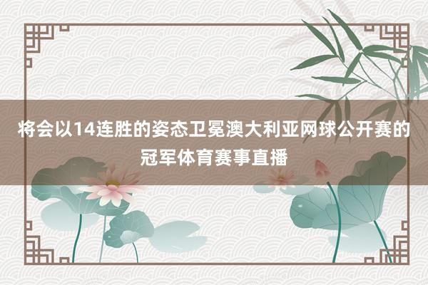 将会以14连胜的姿态卫冕澳大利亚网球公开赛的冠军体育赛事直播