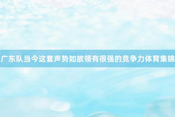广东队当今这套声势如故领有很强的竞争力体育集锦