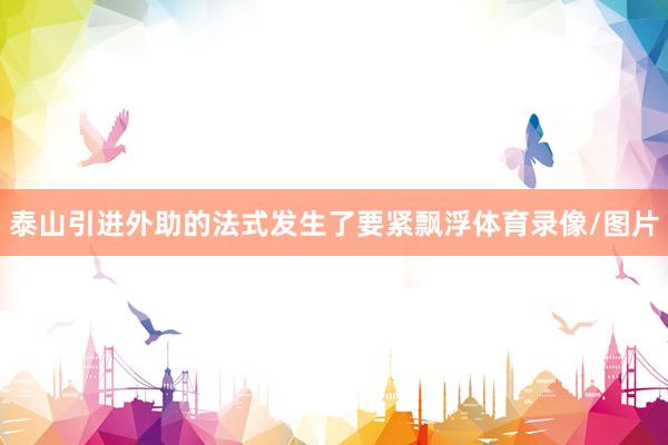 泰山引进外助的法式发生了要紧飘浮体育录像/图片