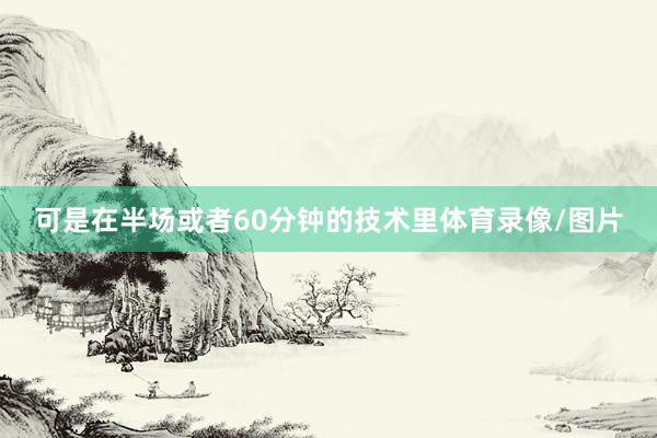 可是在半场或者60分钟的技术里体育录像/图片