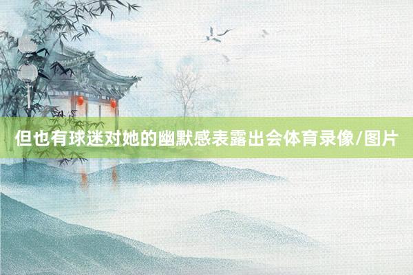 但也有球迷对她的幽默感表露出会体育录像/图片