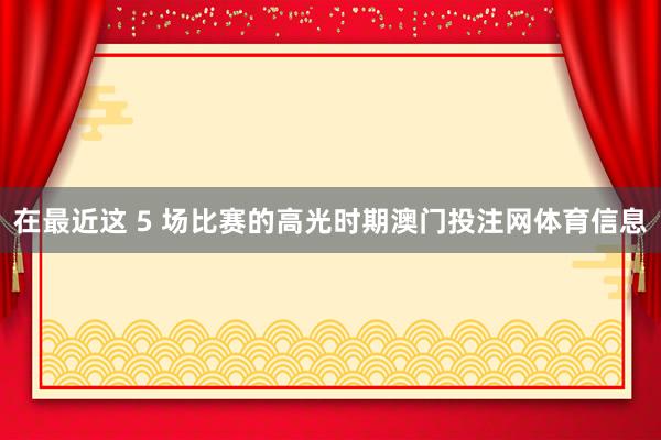在最近这 5 场比赛的高光时期澳门投注网体育信息