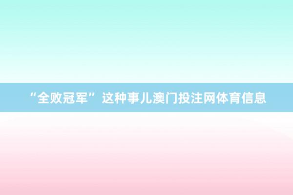 “全败冠军” 这种事儿澳门投注网体育信息