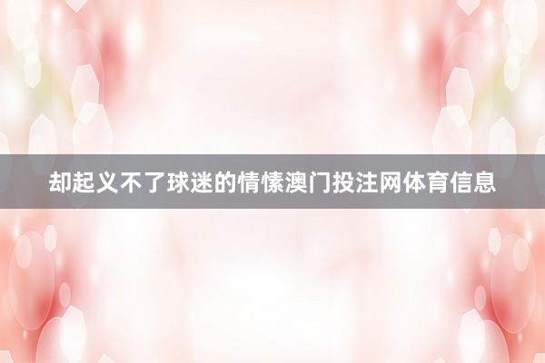 却起义不了球迷的情愫澳门投注网体育信息